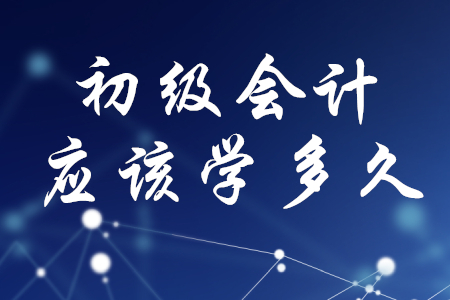 初級會計應(yīng)該學多久？