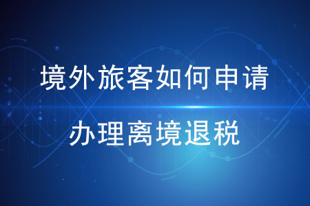 境外旅客如何申請(qǐng)辦理離境退稅？