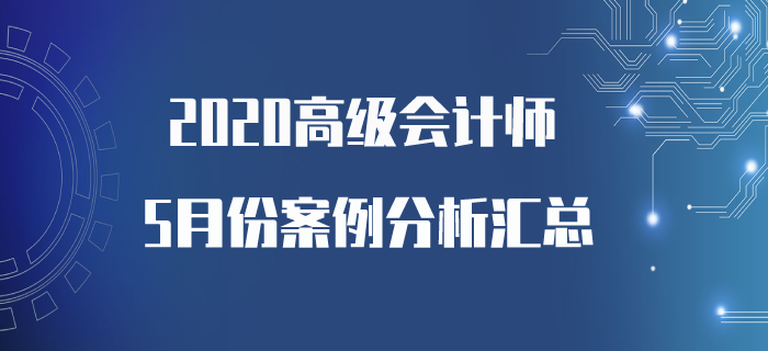 2020年高級(jí)會(huì)計(jì)師5月份案例分析匯總