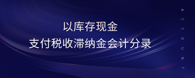 以庫存現(xiàn)金支付稅收滯納金會計分錄 以庫存現(xiàn)金支付稅收滯納金會計分錄