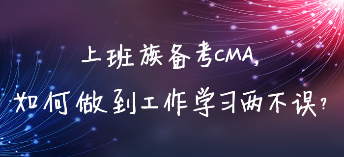 上班族備考CMA，如何做到工作學習兩不誤？
