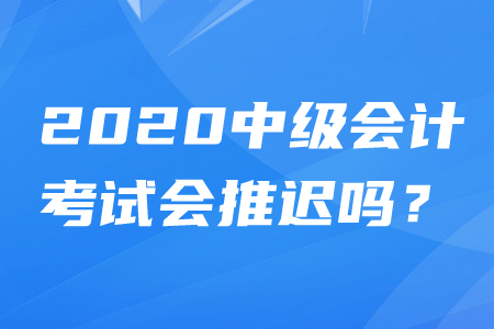 2020年中級(jí)會(huì)計(jì)師考試時(shí)間推遲嗎？