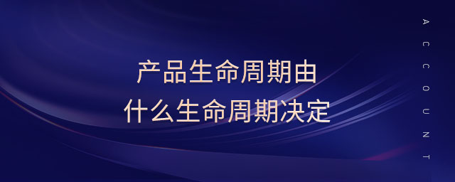 產(chǎn)品生命周期由什么生命周期決定 產(chǎn)品生命周期由什么生命周期決定