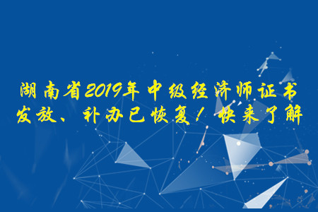 湖南省2019年中級(jí)經(jīng)濟(jì)師證書發(fā)放、補(bǔ)辦已恢復(fù)！快來了解
