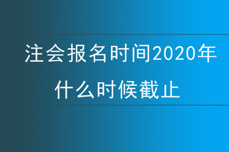 注會(huì)報(bào)名時(shí)間2020年什么時(shí)候截止？