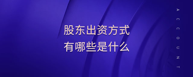 股東出資方式有哪些是什么 股東出資方式有哪些是什么