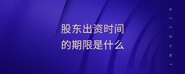 股東出資時間的期限是什么 股東出資時間的期限是什么