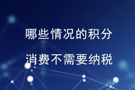 哪些情況的積分消費(fèi)不需要納稅？