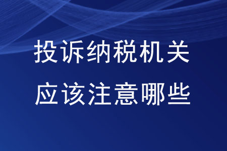想要投訴納稅機關，應該注意哪些內(nèi)容？