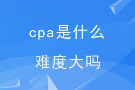 cpa是什么？難度大嗎？