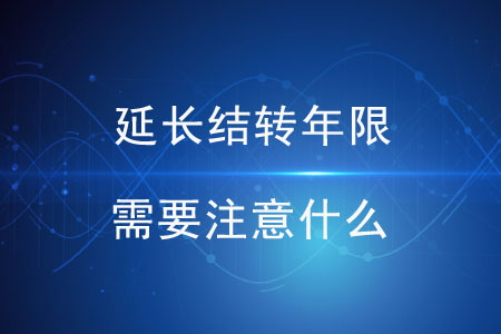 延長(zhǎng)結(jié)轉(zhuǎn)年限需要注意什么？