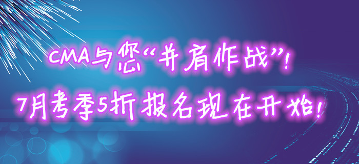 CMA與您“并肩作戰(zhàn)”！7月考季5折報名現(xiàn)在開始！