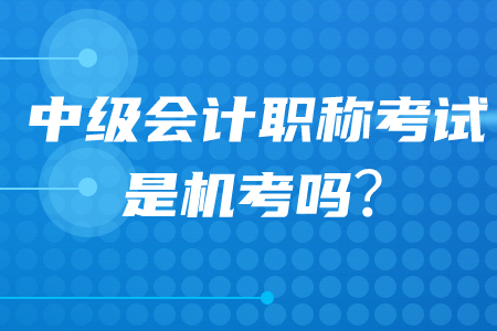 中級會(huì)計(jì)職稱考試是機(jī)考還是紙質(zhì)考？2020年考生必看！