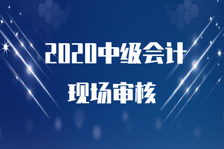 2020年中級(jí)會(huì)計(jì)職稱(chēng)現(xiàn)場(chǎng)審核時(shí)間在什么時(shí)候？