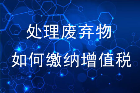 專業(yè)化處理廢棄物如何繳納增值稅？