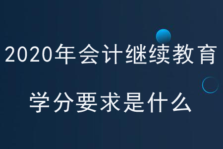 2020年各地區(qū)會計繼續(xù)教育學(xué)分要求是什么？