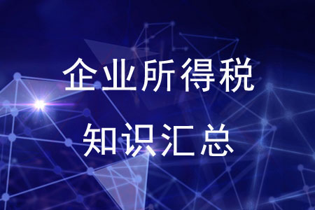 企業(yè)所得稅知識匯總 企業(yè)所得稅知識匯總