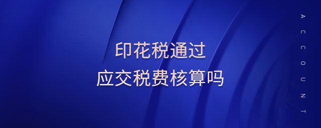 印花稅通過應交稅費核算嗎 印花稅通過應交稅費核算嗎