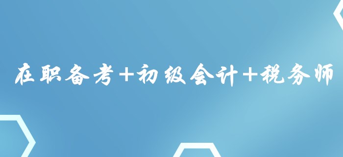 在職備考+初級會計+稅務師，這樣的組合你心動了嗎？