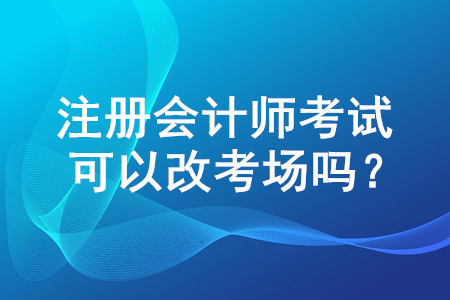 注冊會計師考試報名結(jié)束后可以改考場嗎？