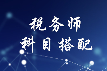 稅務(wù)師考試科目搭配，速來了解