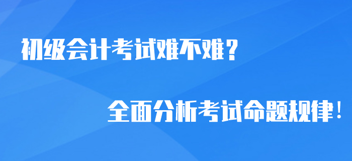 2020年初級(jí)會(huì)計(jì)考試難不難？全面分析考試命題規(guī)律！