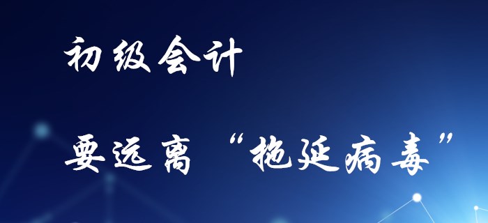 備考初級(jí)會(huì)計(jì)，不要感染“拖延病毒”！