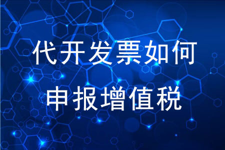 代開發(fā)票后應如何申報增值稅？