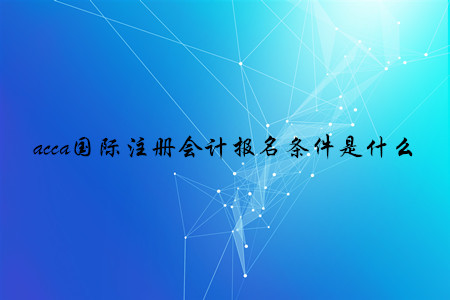 acca國(guó)際注冊(cè)會(huì)計(jì)報(bào)名條件是什么