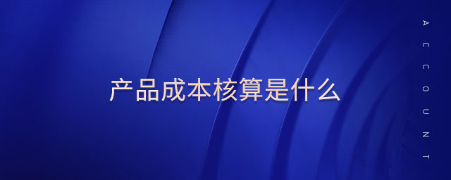 產(chǎn)品成本核算是什么 產(chǎn)品成本核算是什么