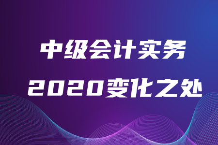 中級(jí)會(huì)計(jì)實(shí)務(wù)2020年變化之處在哪？