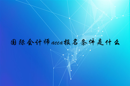 國際會(huì)計(jì)師acca報(bào)名條件是什么