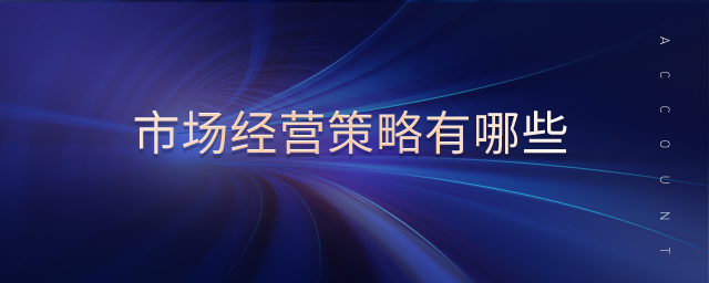 市場(chǎng)經(jīng)營(yíng)策略有哪些 市場(chǎng)經(jīng)營(yíng)策略有哪些