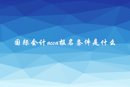 國際會計(jì)acca報(bào)名條件是什么