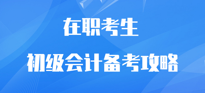 在職初級會計考生逆襲翻盤攻略！再不抓緊學習就晚了！