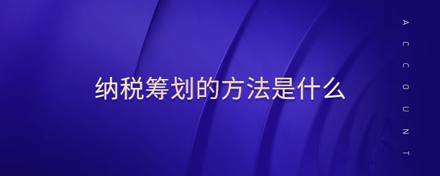 納稅籌劃的方法是什么 納稅籌劃的方法是什么
