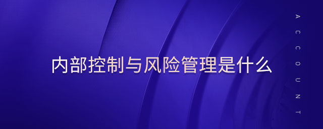 內(nèi)部控制與風(fēng)險管理是什么 內(nèi)部控制與風(fēng)險管理是什么