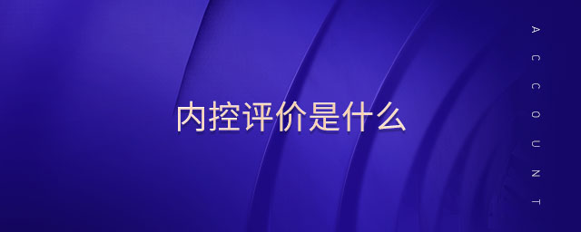 內(nèi)控評(píng)價(jià)是什么 內(nèi)控評(píng)價(jià)是什么