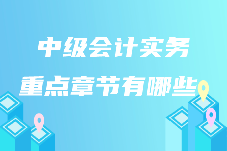 中級會計實務(wù)重點章節(jié)有哪些？