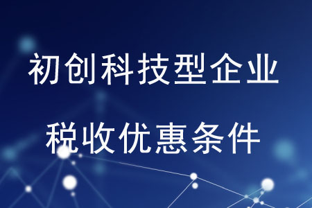 初創(chuàng)科技型企業(yè)的稅收優(yōu)惠條件是什么？