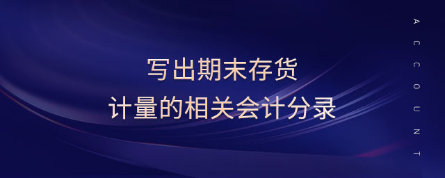 寫出期末存貨計(jì)量的相關(guān)會計(jì)分錄 寫出期末存貨計(jì)量的相關(guān)會計(jì)分錄