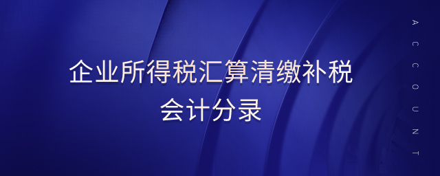 企業(yè)所得稅匯算清繳補(bǔ)稅會(huì)計(jì)分錄 企業(yè)所得稅匯算清繳補(bǔ)稅會(huì)計(jì)分錄