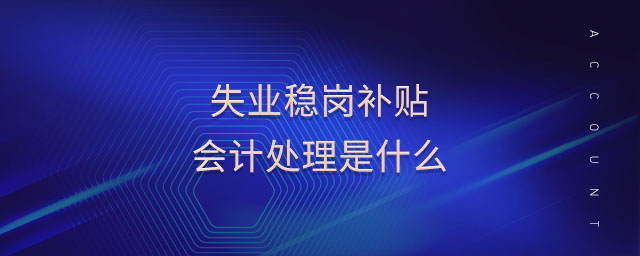 失業(yè)穩(wěn)崗補貼會計處理是什么 失業(yè)穩(wěn)崗補貼會計處理是什么