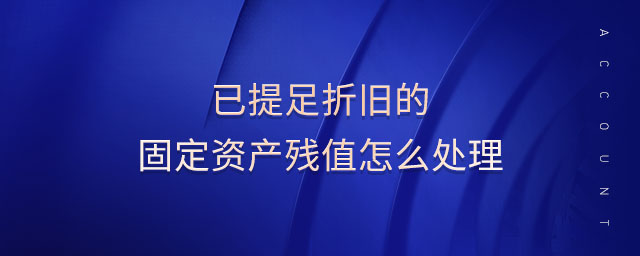 已提足折舊的固定資產(chǎn)殘值怎么處理 已提足折舊的固定資產(chǎn)殘值怎么處理