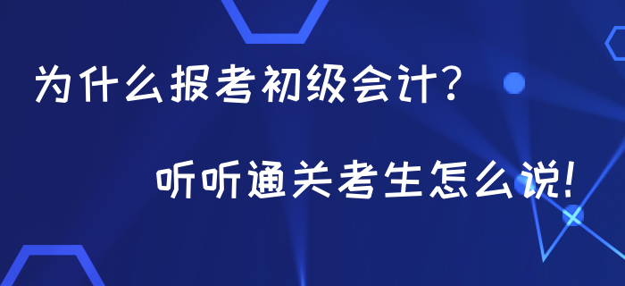 為什么都在報(bào)考初級(jí)會(huì)計(jì)？聽(tīng)聽(tīng)通關(guān)考生怎么說(shuō)！