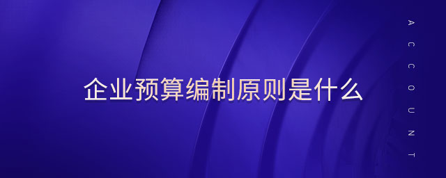 企業(yè)預算編制原則是什么 企業(yè)預算編制原則是什么