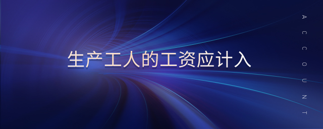 生產(chǎn)工人的工資應(yīng)計(jì)入 生產(chǎn)工人的工資應(yīng)計(jì)入
