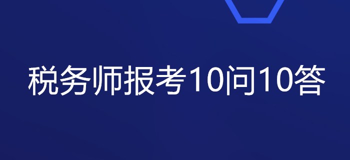 關(guān)于稅務(wù)師報(bào)考的10問(wèn)10答，你想知道的都在這里！