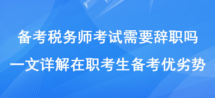 備考稅務師考試需要辭職嗎？一文詳解在職考生備考優(yōu)劣勢