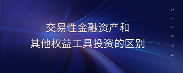 交易性金融資產(chǎn)和其他權(quán)益工具投資的區(qū)別 交易性金融資產(chǎn)和其他權(quán)益工具投資的區(qū)別